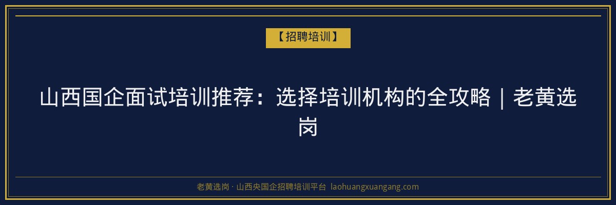 山西国企面试培训推荐：选择培训机构的全攻略｜老黄选岗 - 老黄选岗