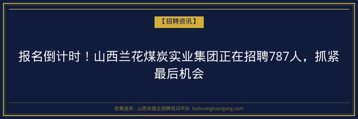 报名倒计时！山西兰花煤炭实业集团正在招聘787人，抓紧最后机会 - 老黄选岗