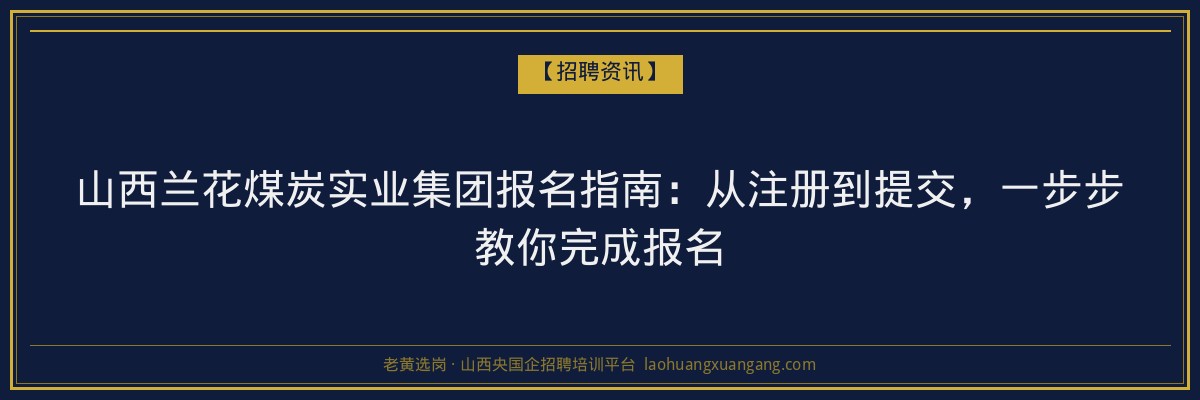 山西兰花煤炭实业集团报名指南：从注册到提交，一步步教你完成报名 - 老黄选岗