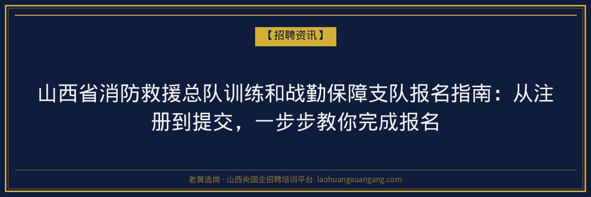 山西省消防救援总队训练和战勤保障支队报名指南：从注册到提交，一步步教你完成报名 - 老黄选岗