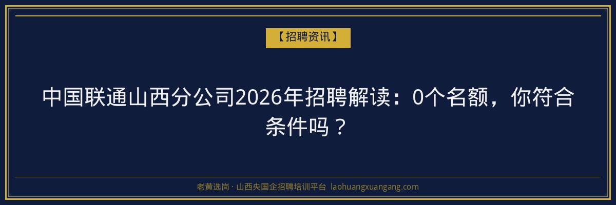 中国联通山西分公司2026年招聘解读：0个名额，你符合条件吗？ - 老黄选岗