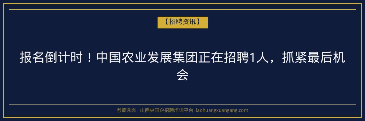 报名倒计时！中国农业发展集团正在招聘1人，抓紧最后机会 - 老黄选岗
