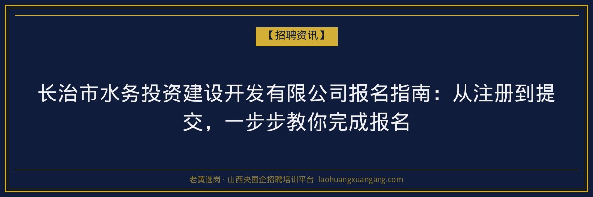 长治市水务投资建设开发有限公司报名指南：从注册到提交，一步步教你完成报名 - 老黄选岗