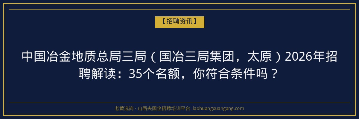 中国冶金地质总局三局（国冶三局集团，太原）2026年招聘解读：35个名额，你符合条件吗？ - 老黄选岗