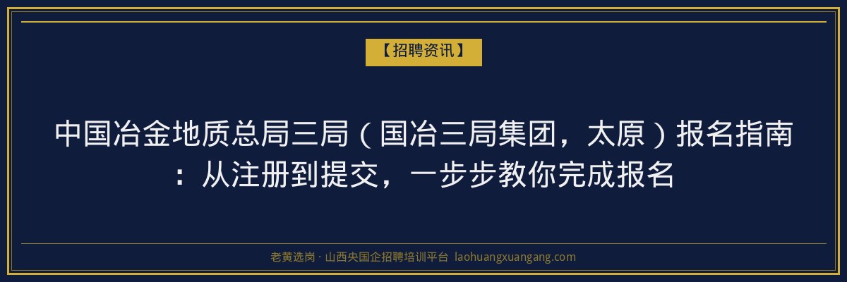 中国冶金地质总局三局（国冶三局集团，太原）报名指南：从注册到提交，一步步教你完成报名 - 老黄选岗