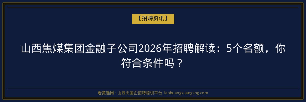 山西焦煤集团金融子公司2026年招聘解读：5个名额，你符合条件吗？ - 老黄选岗