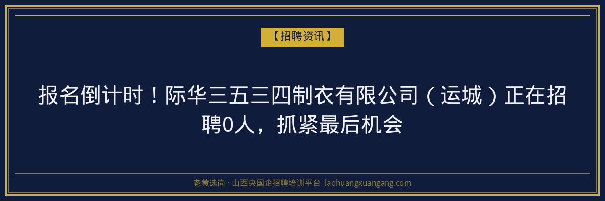 报名倒计时！际华三五三四制衣有限公司（运城）正在招聘0人，抓紧最后机会 - 老黄选岗
