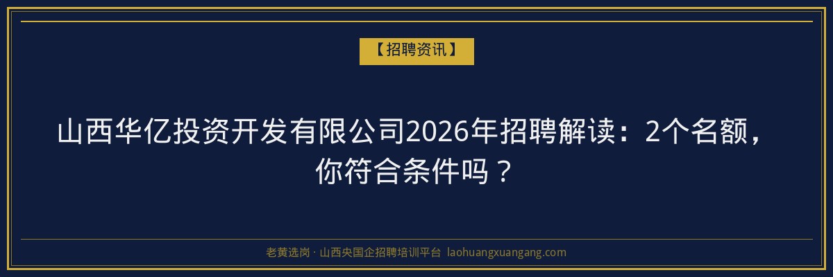 山西华亿投资开发有限公司2026年招聘解读：2个名额，你符合条件吗？ - 老黄选岗