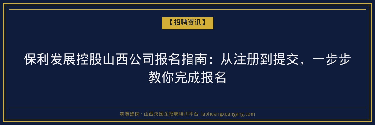 保利发展控股山西公司报名指南：从注册到提交，一步步教你完成报名 - 老黄选岗