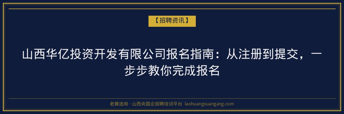 山西华亿投资开发有限公司报名指南：从注册到提交，一步步教你完成报名 - 老黄选岗