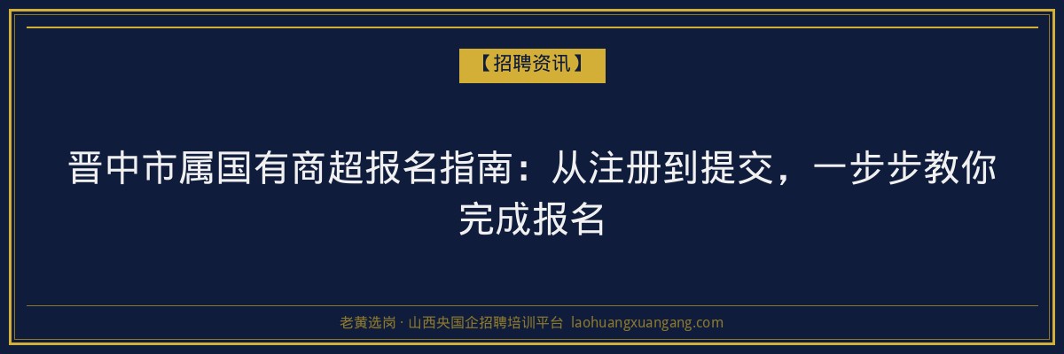 晋中市属国有商超报名指南：从注册到提交，一步步教你完成报名 - 老黄选岗