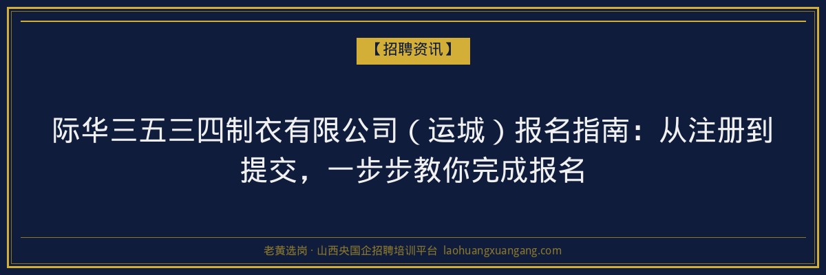 际华三五三四制衣有限公司（运城）报名指南：从注册到提交，一步步教你完成报名 - 老黄选岗