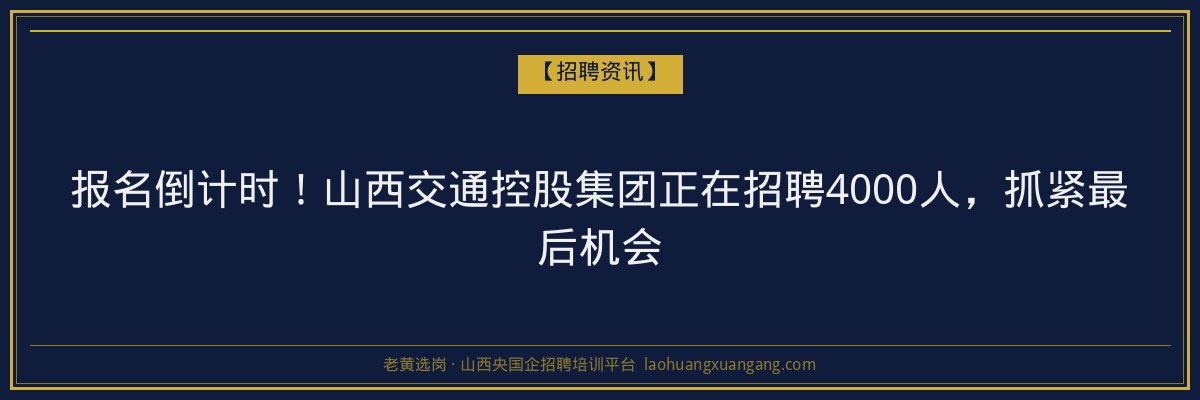 报名倒计时！山西交通控股集团正在招聘4000人，抓紧最后机会 - 老黄选岗