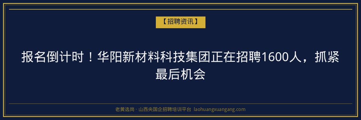 报名倒计时！华阳新材料科技集团正在招聘1600人，抓紧最后机会 - 老黄选岗