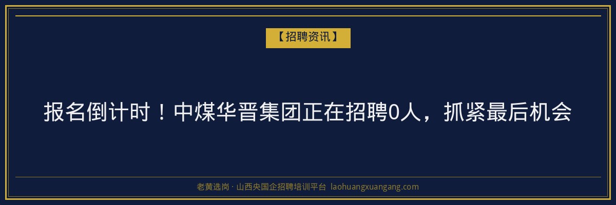 报名倒计时！中煤华晋集团正在招聘0人，抓紧最后机会 - 老黄选岗