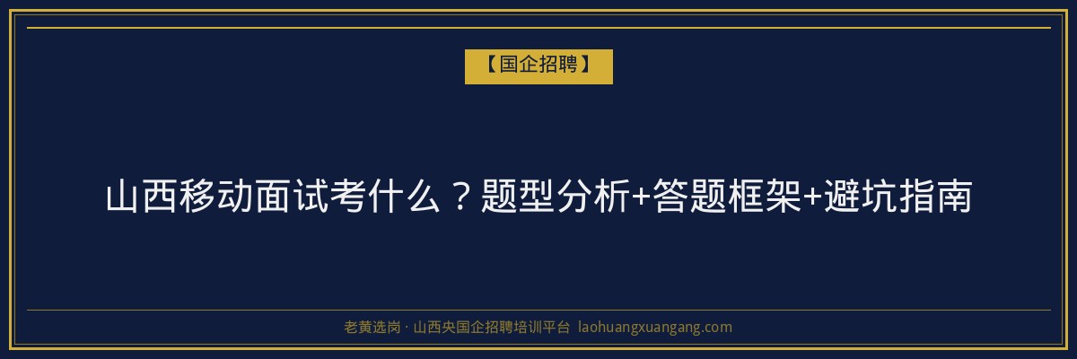 山西移动面试考什么？题型分析+答题框架+避坑指南 - 老黄选岗