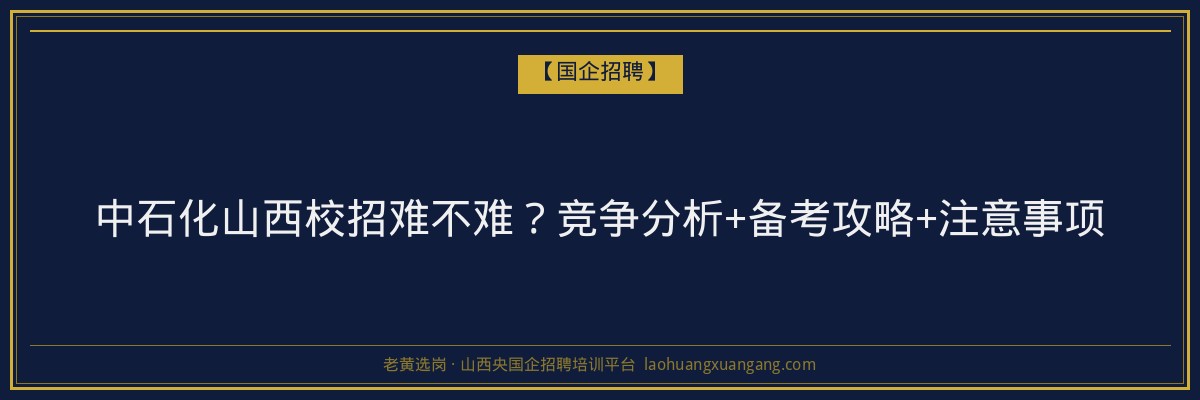 中石化山西校招难不难？竞争分析+备考攻略+注意事项 - 老黄选岗