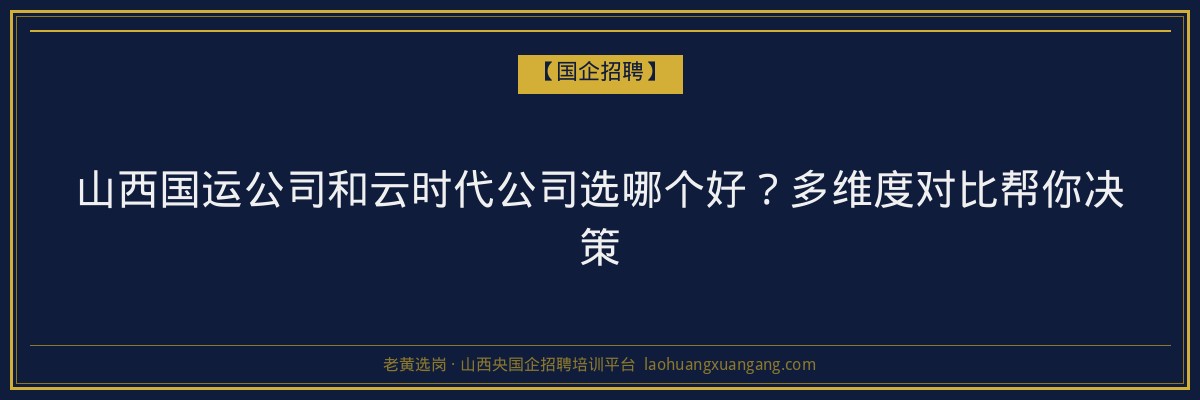 山西国运公司和云时代公司选哪个好？多维度对比帮你决策 - 老黄选岗