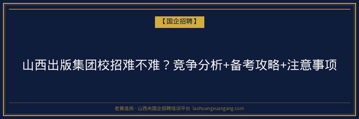 山西出版集团校招难不难？竞争分析+备考攻略+注意事项 - 老黄选岗