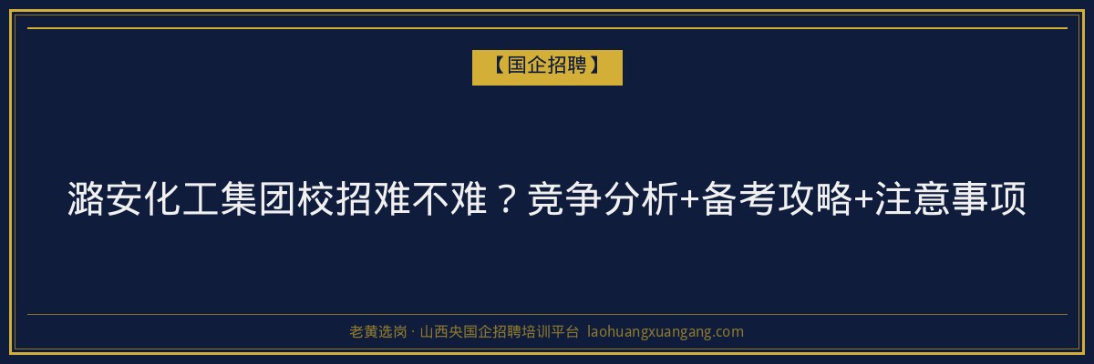 潞安化工集团校招难不难？竞争分析+备考攻略+注意事项 - 老黄选岗
