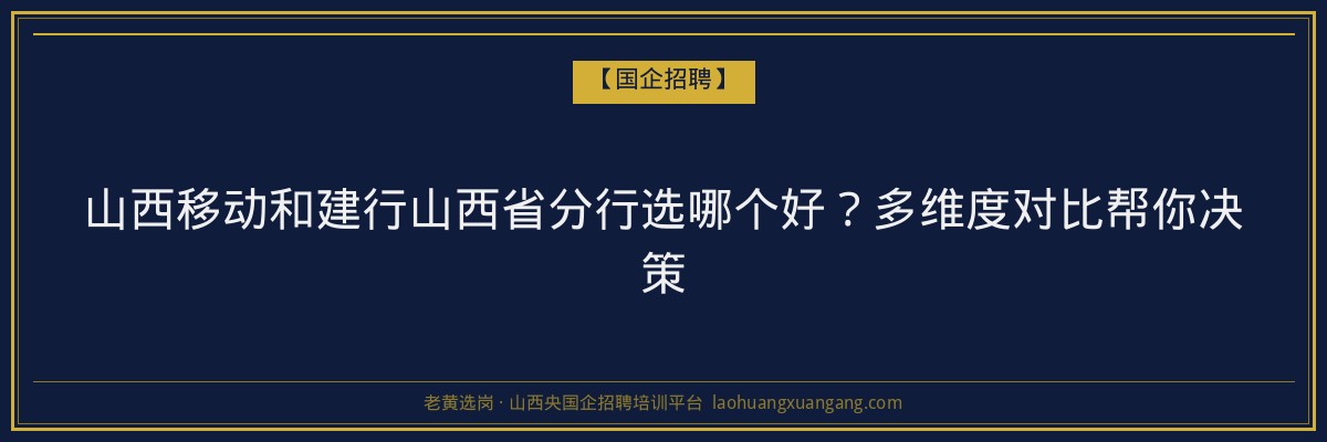 山西移动和建行山西省分行选哪个好？多维度对比帮你决策 - 老黄选岗