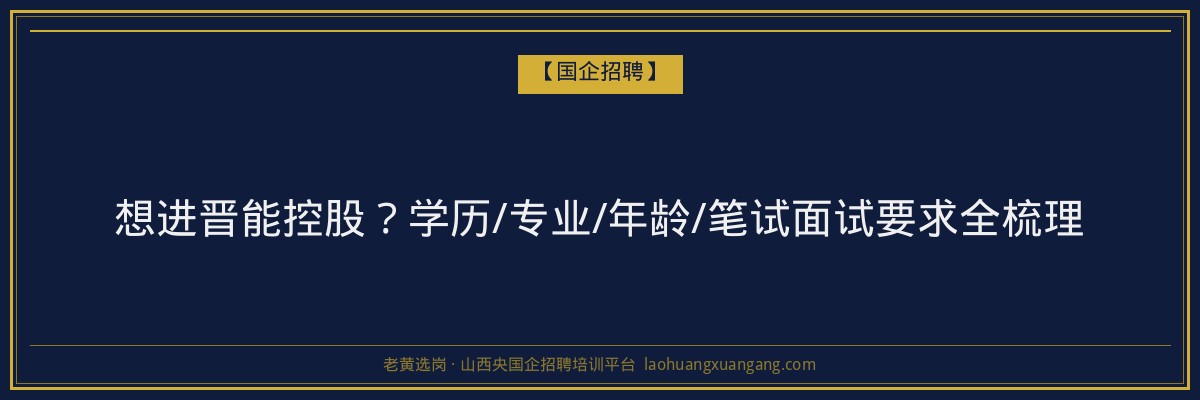 想进晋能控股？学历/专业/年龄/笔试面试要求全梳理 - 老黄选岗