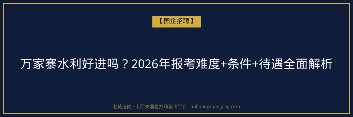 万家寨水利好进吗？2026年报考难度+条件+待遇全面解析 - 老黄选岗
