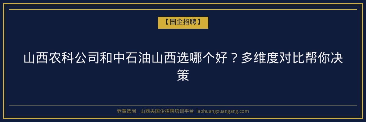 山西农科公司和中石油山西选哪个好?多维度对比帮你决策 - 老黄选岗
