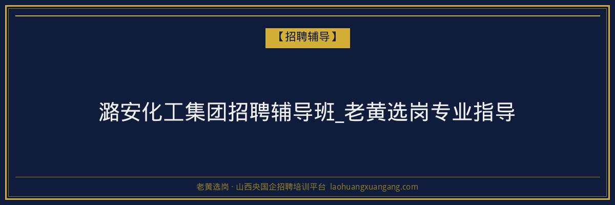 潞安化工集团招聘辅导班_老黄选岗专业指导 - 老黄选岗