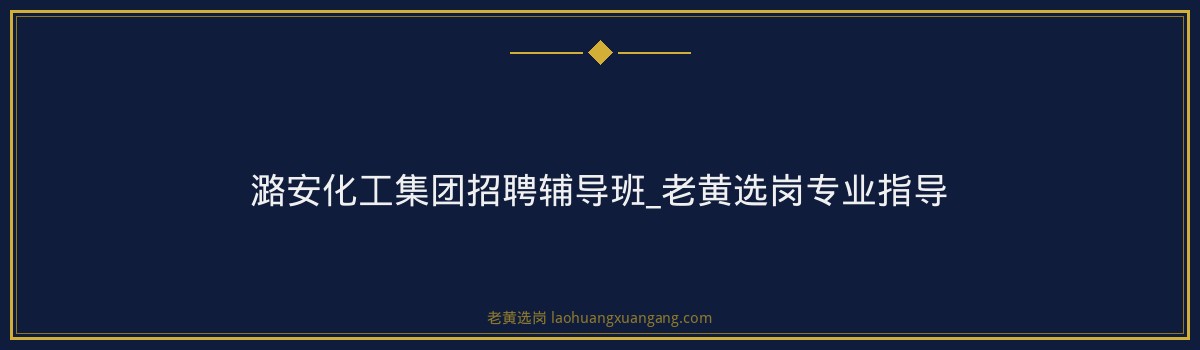 潞安化工集团招聘辅导班_老黄选岗专业指导 - 要点