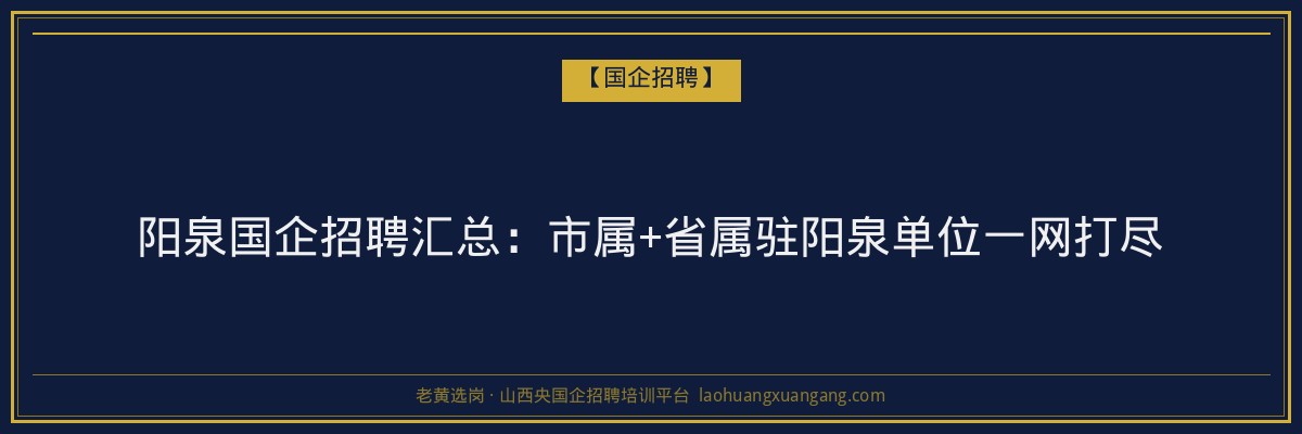 阳泉国企招聘汇总：市属+省属驻阳泉单位一网打尽 - 老黄选岗
