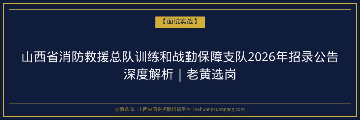 山西省消防救援总队训练和战勤保障支队2026年招录公告深度解析｜老黄选岗 - 老黄选岗