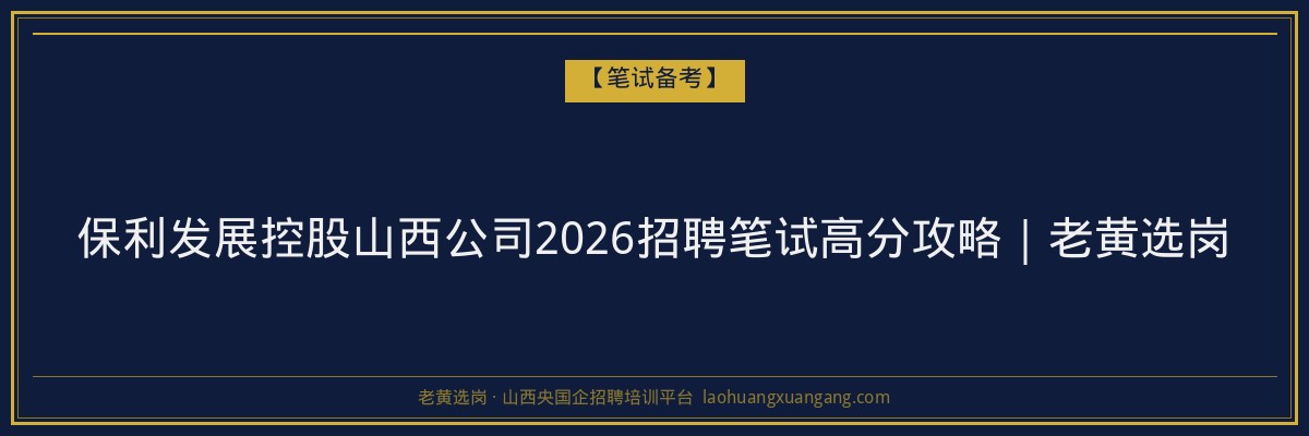 保利发展控股山西公司2026招聘笔试高分攻略｜老黄选岗 - 老黄选岗