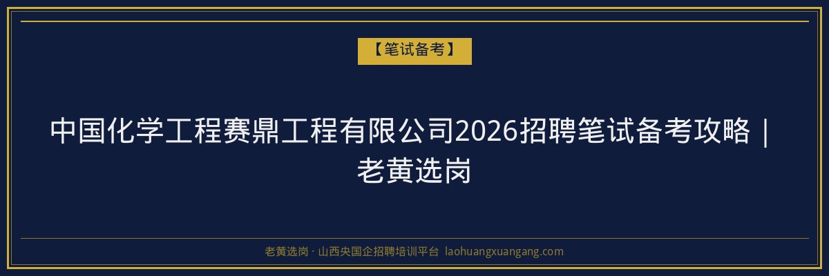 中国化学工程赛鼎工程有限公司2026招聘笔试备考攻略｜老黄选岗 - 老黄选岗