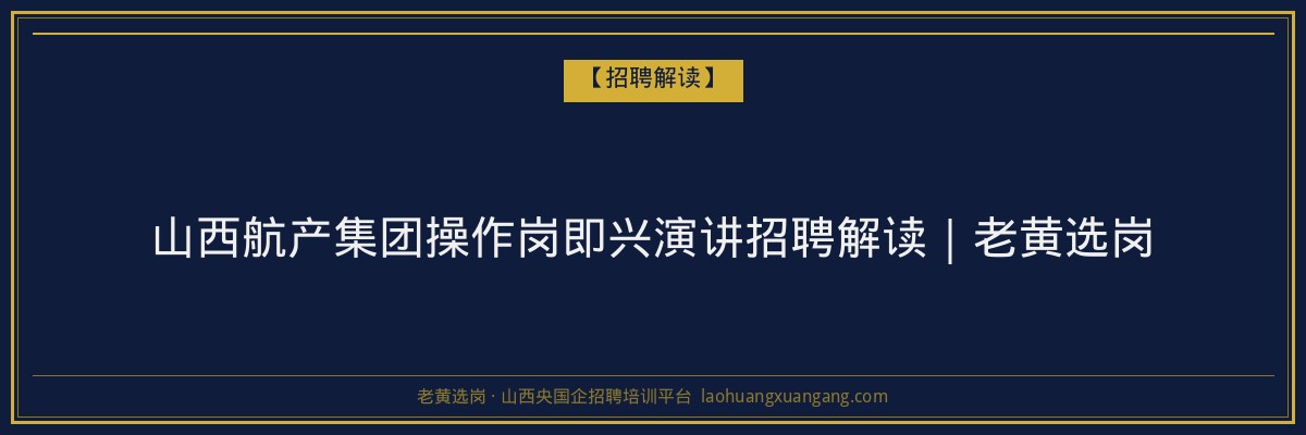 山西航产集团操作岗即兴演讲招聘解读｜老黄选岗 - 老黄选岗