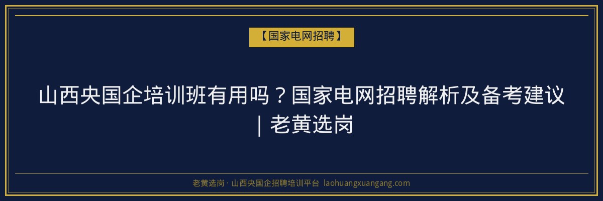 山西央国企培训班有用吗?国家电网招聘解析及备考建议|老黄选岗 - 老黄选岗