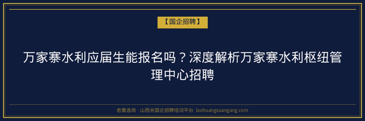 万家寨水利应届生能报名吗？深度解析万家寨水利枢纽管理中心招聘 - 老黄选岗