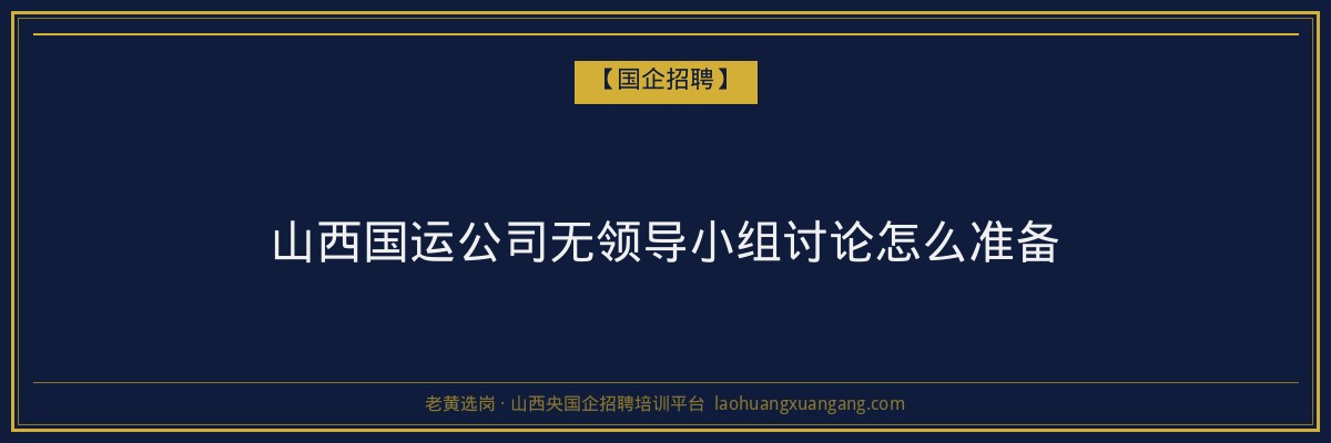 山西国运公司无领导小组讨论怎么准备 - 老黄选岗