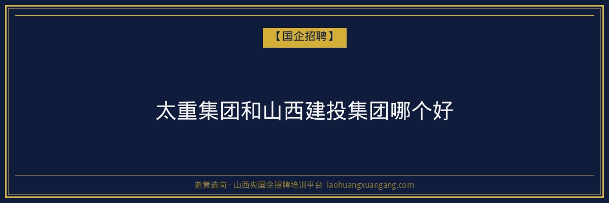 太重集团和山西建投集团哪个好 - 老黄选岗