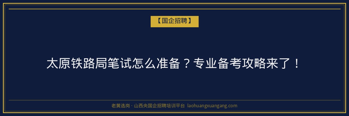 太原铁路局笔试怎么准备？专业备考攻略来了！ - 老黄选岗