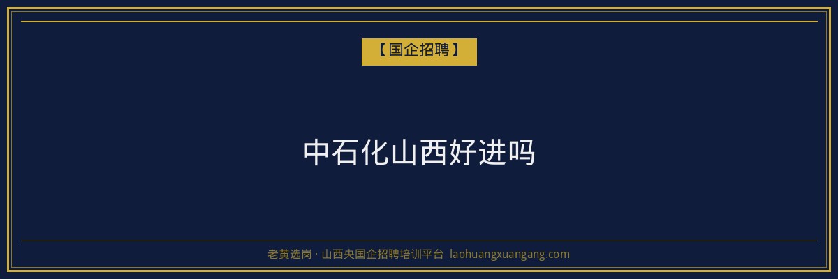 中石化山西好进吗 - 老黄选岗
