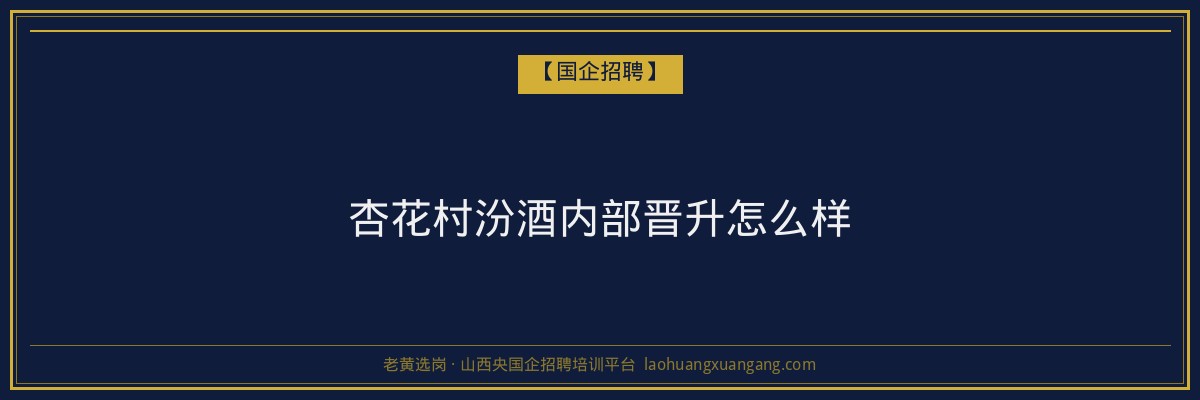 杏花村汾酒内部晋升怎么样 - 老黄选岗