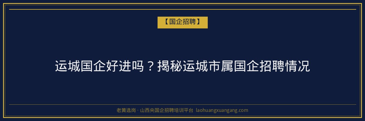 运城国企好进吗？揭秘运城市属国企招聘情况 - 老黄选岗