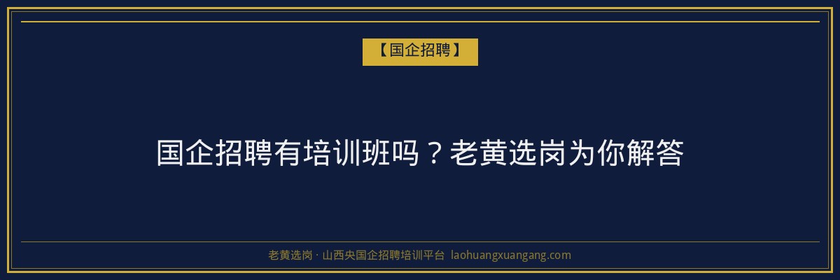 国企招聘有培训班吗？老黄选岗为你解答 - 老黄选岗