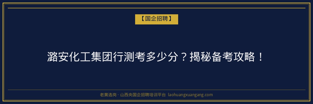 潞安化工集团行测考多少分？揭秘备考攻略！ - 老黄选岗