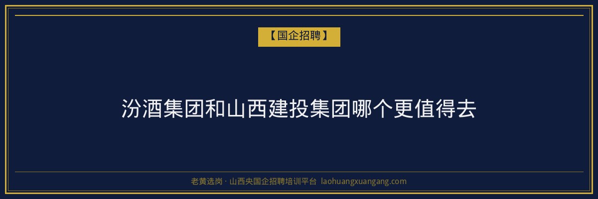 汾酒集团和山西建投集团哪个更值得去 - 老黄选岗
