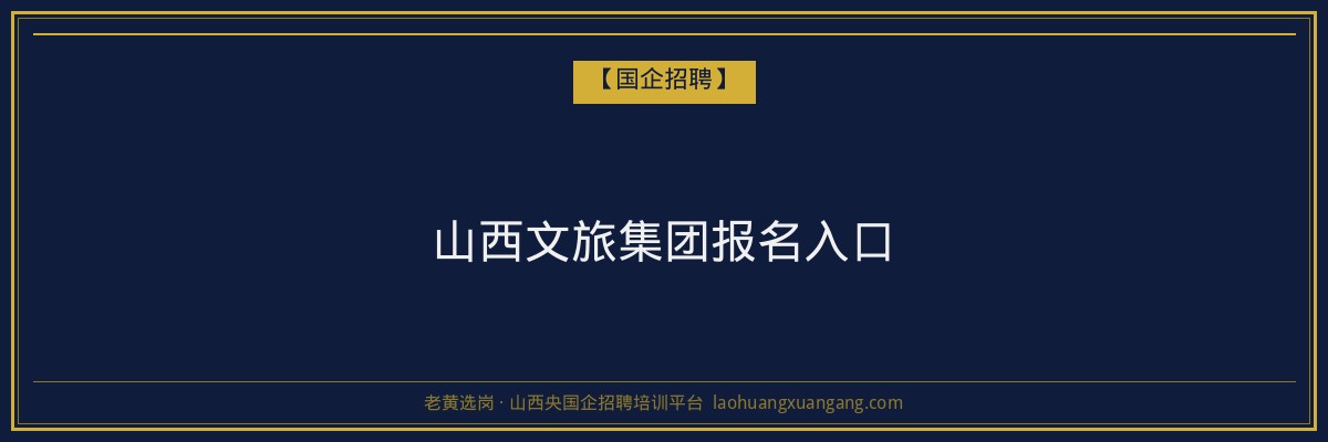 山西文旅集团报名入口 - 老黄选岗