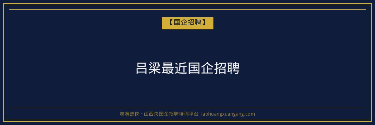吕梁最近国企招聘 - 老黄选岗