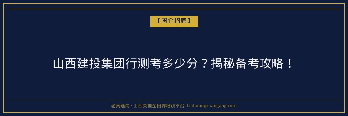 山西建投集团行测考多少分？揭秘备考攻略！ - 老黄选岗
