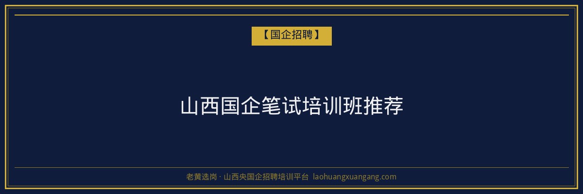 山西国企笔试培训班推荐 - 老黄选岗